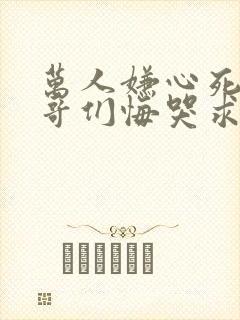 万人嫌心死后哥哥们悔哭求原谅