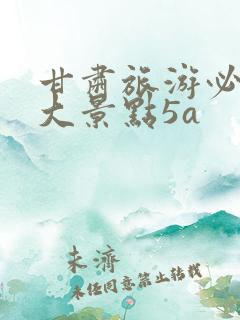 甘肃旅游必去十大景点5a