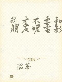 我才不要和你做朋友呢电影观看