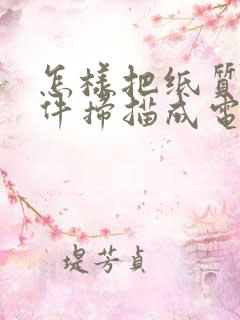 怎样把纸质的文件扫描成电子版