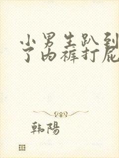 小男生趴到床脱了内裤打屁股