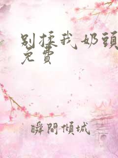 别揉我奶头啊嗯免费