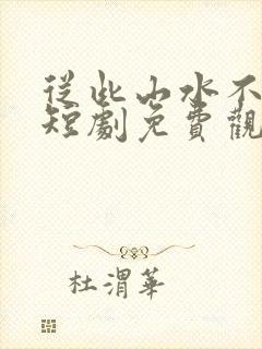 从此山水不相逢短剧免费观看完整版