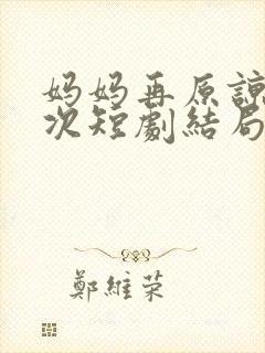 妈妈再原谅我一次短剧结局是什么