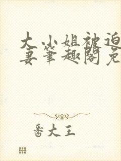 大小姐被迫为奴妻笔趣阁免费阅读