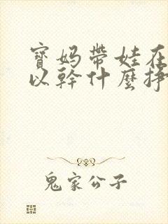 宝妈带娃在家可以干什么挣钱