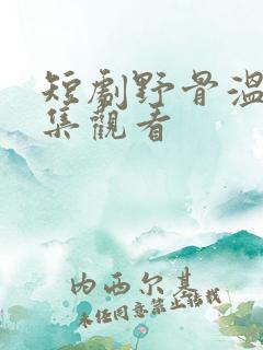 短剧野骨温柔全集观看