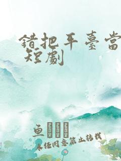 错把平台当本事 短剧