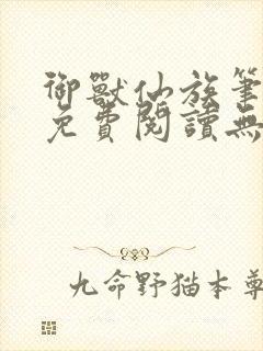 御兽仙族笔趣阁免费阅读无弹窗