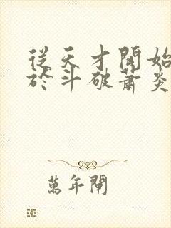 从天才开始无敌于斗破萧炎全集免费阅读全文