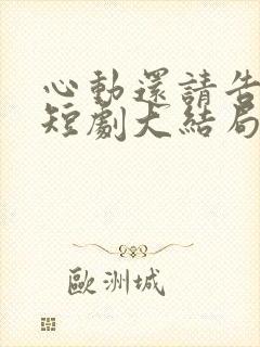 心动还请告诉我短剧大结局