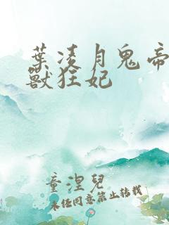 叶凌月鬼帝的驭兽狂妃