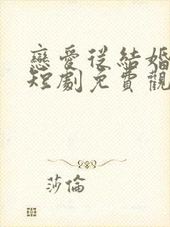 恋爱从结婚开始短剧免费观看全集