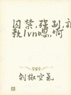 囚禁,强制,调教1vn嗯,啊