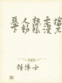 恶人想要抢救一下动态漫免费观看完整版观看