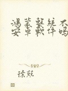 鸿蒙系统不兼容安卓软件吗