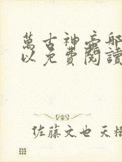 万古神帝哪里可以免费阅读