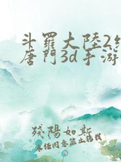 斗罗大陆2绝世唐门3d手游