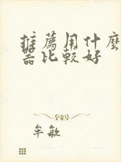 推荐用什么浏览器比较好