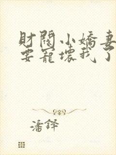 财阀小娇妻叔你要宠坏我了全文章节阅读