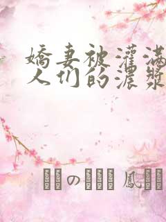 娇妻被灌满了男人们的浓浆