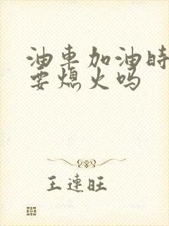 油车加油时候需要熄火吗