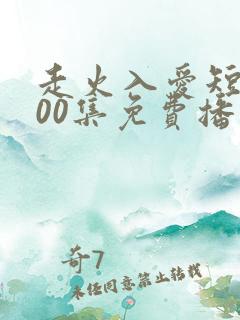 走火入爱短剧100集免费播放