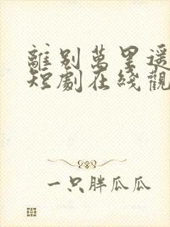 离别万里遥无期短剧在线观看免费