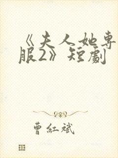 《夫人她专治不服2》短剧