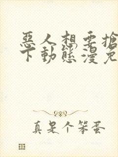 恶人想要抢救一下动态漫免费全集免费播放