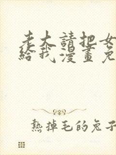 老大请把女儿交给我漫画免费下拉式