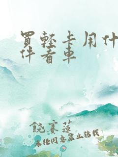 买轻卡用什么软件看车