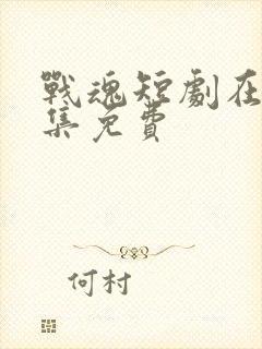 战魂短剧在线全集免费