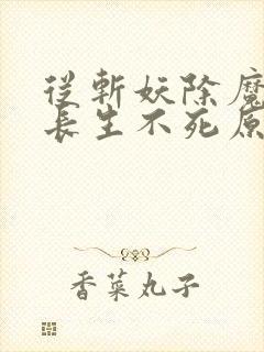 从斩妖除魔开始长生不死原著