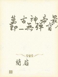 万古神帝最新章节_无弹窗全文