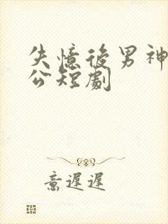 失忆后男神变老公短剧