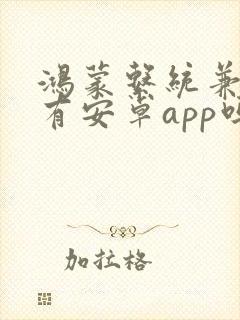 鸿蒙系统兼容所有安卓app吗