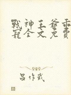 战神王爷乖乖受宠全文免费阅读无弹窗