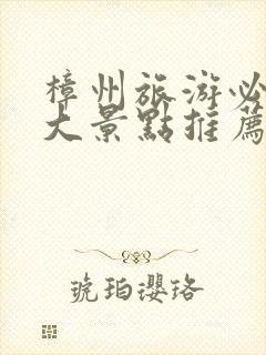 樟州旅游必去十大景点推荐