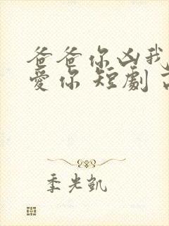 爸爸你凶我我也爱你 短剧 高清