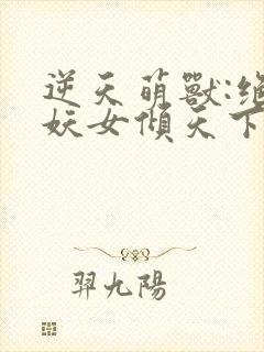 逆天萌兽:绝世妖女倾天下