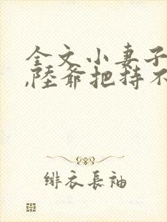 全文小妻子太凶,陆爷把持不住了