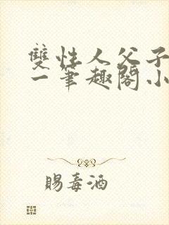 双性人父子一对一笔趣阁小说