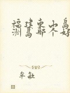 福建东山岛和湄洲岛哪个好玩