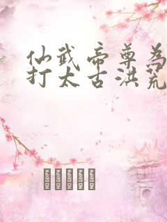 仙武帝尊为何攻打太古洪荒