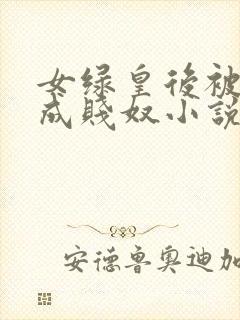 女绿皇后被调教成贱奴小说