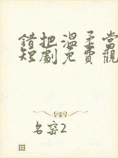 错把温柔当深情短剧免费观看全集