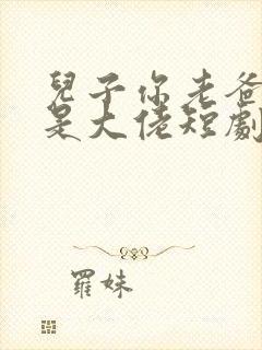 儿子你老爸真的是大佬短剧免费观看