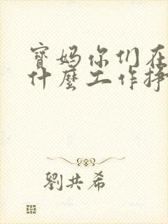 宝妈你们在家做什么工作挣钱带带我