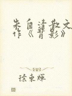 朱自清散文代表作《背影》